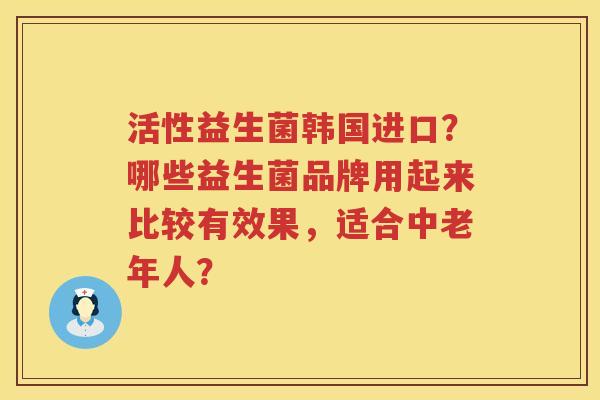活性益生菌韩国进口？哪些益生菌品牌用起来比较有效果，适合中老年人？