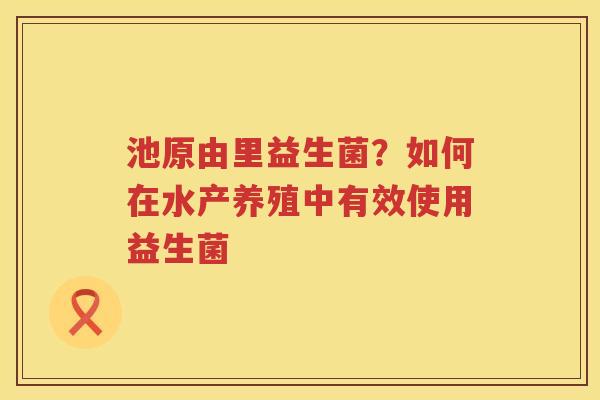 池原由里益生菌？如何在水产养殖中有效使用益生菌
