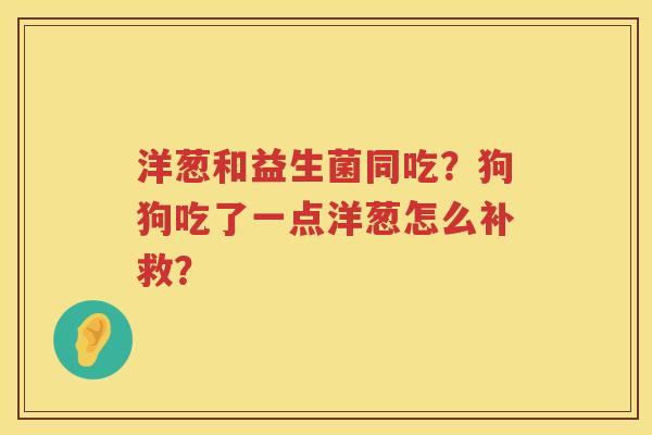 洋葱和益生菌同吃？狗狗吃了一点洋葱怎么补救？