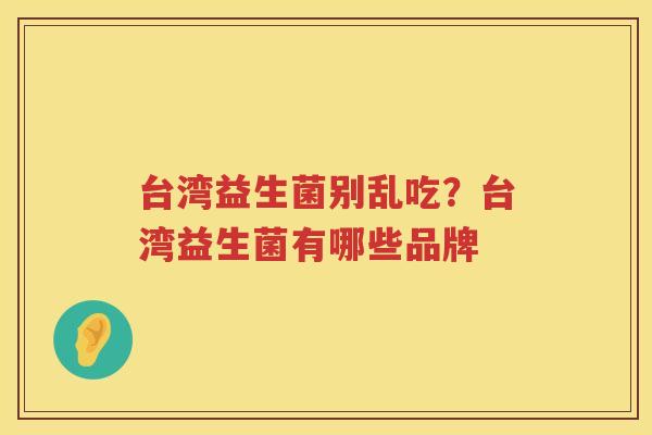 台湾益生菌别乱吃？台湾益生菌有哪些品牌