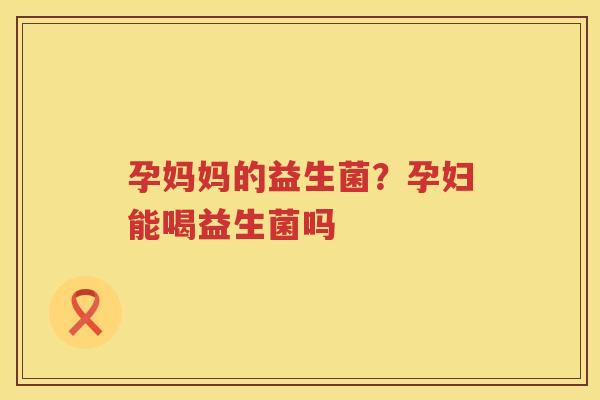 孕妈妈的益生菌？孕妇能喝益生菌吗