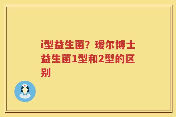 i型益生菌？瑷尔博士益生菌1型和2型的区别