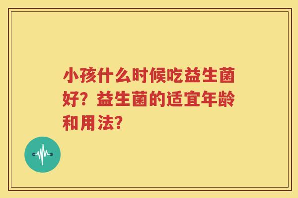 小孩什么时候吃益生菌好？益生菌的适宜年龄和用法？