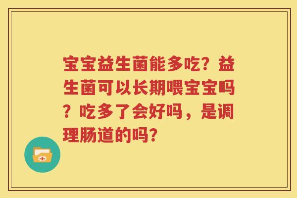 宝宝益生菌能多吃？益生菌可以长期喂宝宝吗？吃多了会好吗，是调理肠道的吗？