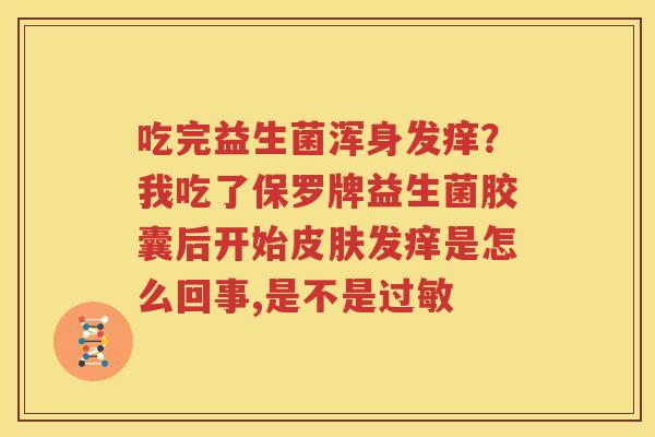 吃完益生菌浑身发痒？我吃了保罗牌益生菌胶囊后开始皮肤发痒是怎么回事,是不是过敏