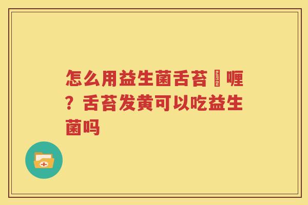 怎么用益生菌舌苔啫喱？舌苔发黄可以吃益生菌吗
