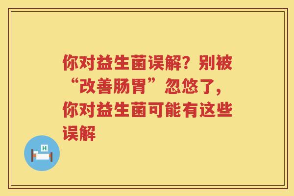 你对益生菌误解？别被“改善肠胃”忽悠了,你对益生菌可能有这些误解