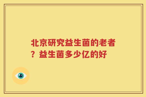 北京研究益生菌的老者？益生菌多少亿的好