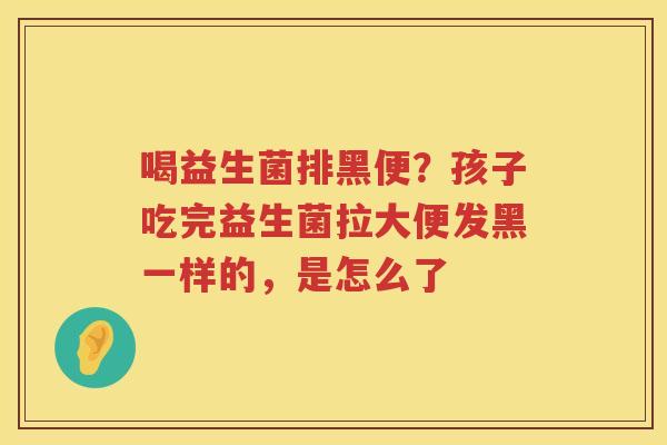 喝益生菌排黑便？孩子吃完益生菌拉大便发黑一样的，是怎么了