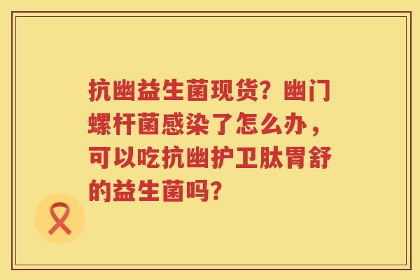 抗幽益生菌现货？幽门螺杆菌感染了怎么办，可以吃抗幽护卫肽胃舒的益生菌吗？
