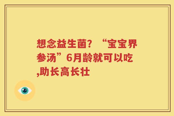 想念益生菌？“宝宝界参汤”6月龄就可以吃,助长高长壮