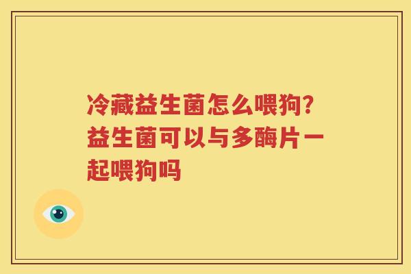 冷藏益生菌怎么喂狗？益生菌可以与多酶片一起喂狗吗