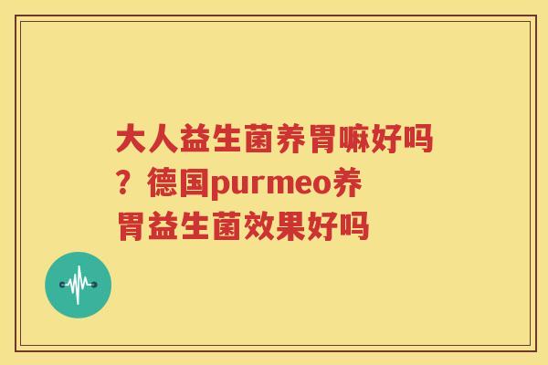 大人益生菌养胃嘛好吗？德国purmeo养胃益生菌效果好吗