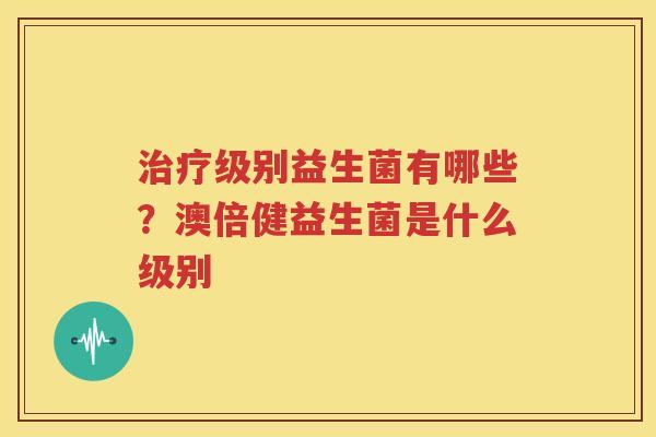 治疗级别益生菌有哪些？澳倍健益生菌是什么级别