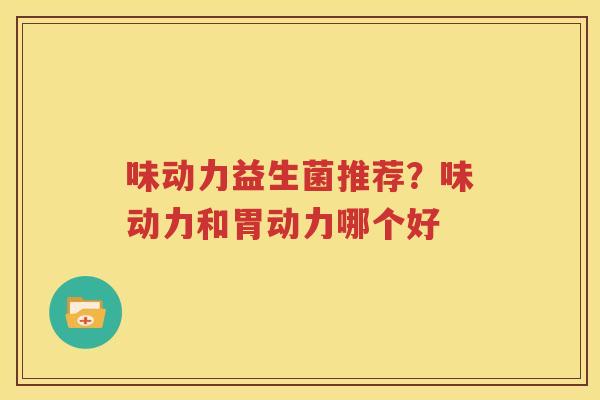 味动力益生菌推荐？味动力和胃动力哪个好