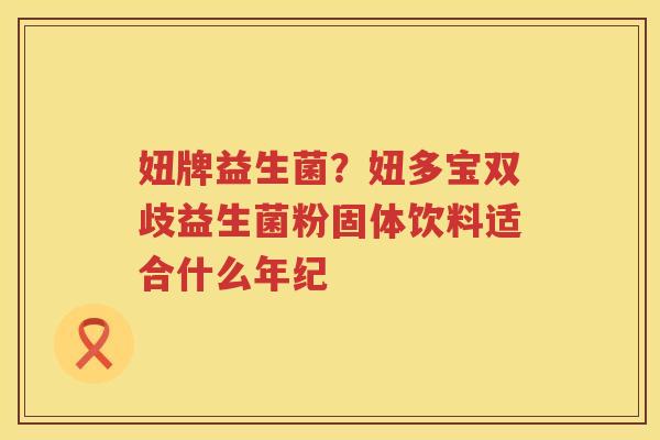 妞牌益生菌？妞多宝双歧益生菌粉固体饮料适合什么年纪
