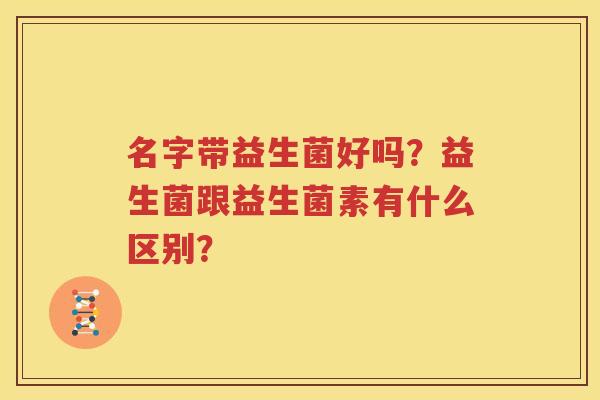 名字带益生菌好吗？益生菌跟益生菌素有什么区别？