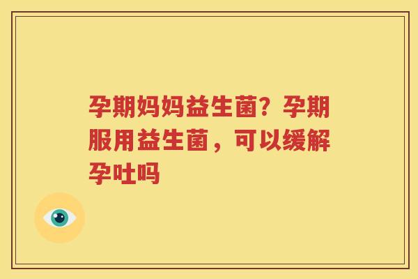 孕期妈妈益生菌？孕期服用益生菌，可以缓解孕吐吗