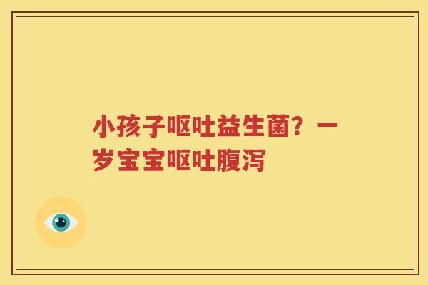 小孩子呕吐益生菌？一岁宝宝呕吐腹泻