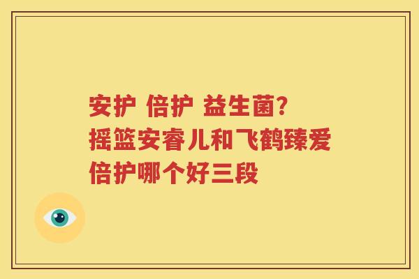 安护 倍护 益生菌？摇篮安睿儿和飞鹤臻爱倍护哪个好三段