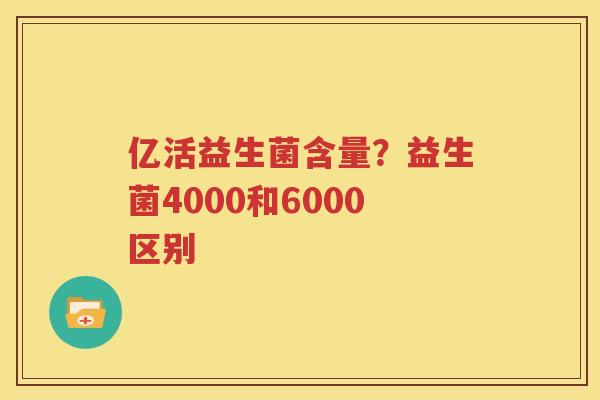 亿活益生菌含量？益生菌4000和6000区别