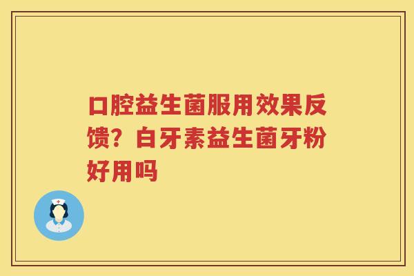 口腔益生菌服用效果反馈？白牙素益生菌牙粉好用吗