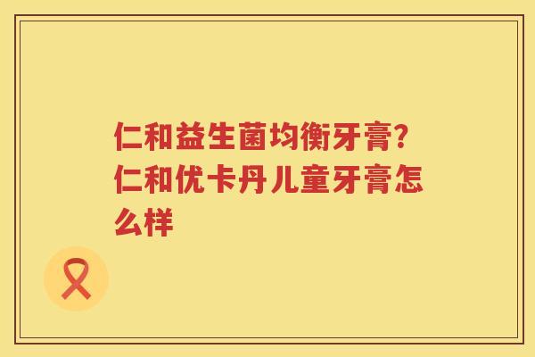 仁和益生菌均衡牙膏？仁和优卡丹儿童牙膏怎么样