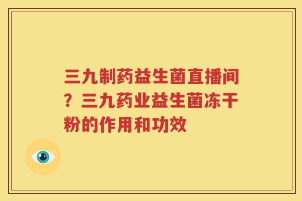三九制药益生菌直播间？三九药业益生菌冻干粉的作用和功效