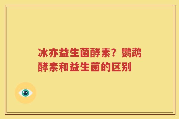 冰亦益生菌酵素？鹦鹉酵素和益生菌的区别