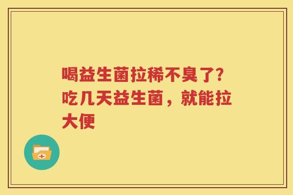 喝益生菌拉稀不臭了？吃几天益生菌，就能拉大便