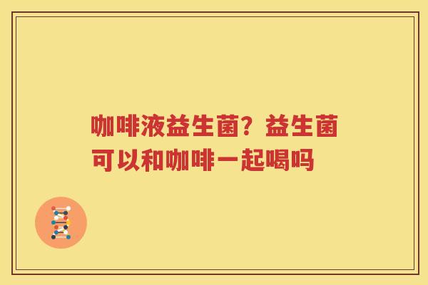 咖啡液益生菌？益生菌可以和咖啡一起喝吗