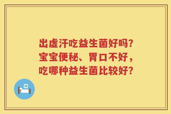 出虚汗吃益生菌好吗？宝宝便秘、胃口不好，吃哪种益生菌比较好？