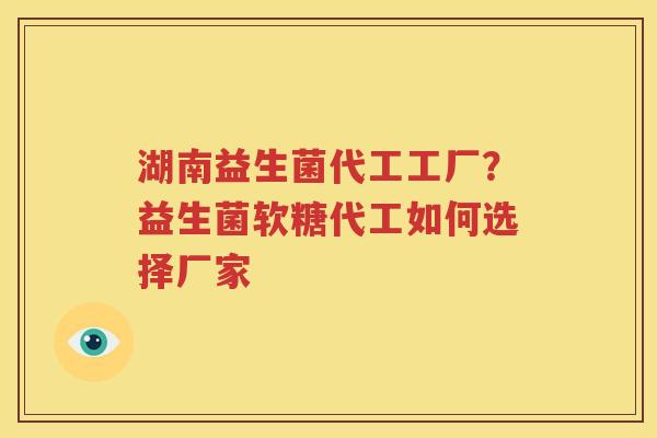 湖南益生菌代工工厂？益生菌软糖代工如何选择厂家