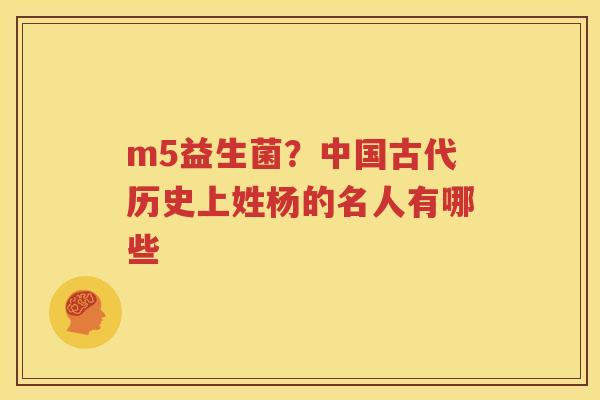 m5益生菌？中国古代历史上姓杨的名人有哪些