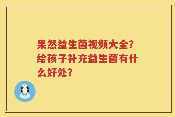 果然益生菌视频大全？给孩子补充益生菌有什么好处？