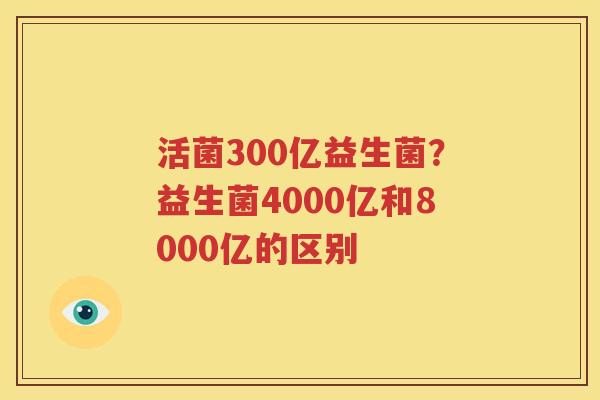活菌300亿益生菌？益生菌4000亿和8000亿的区别
