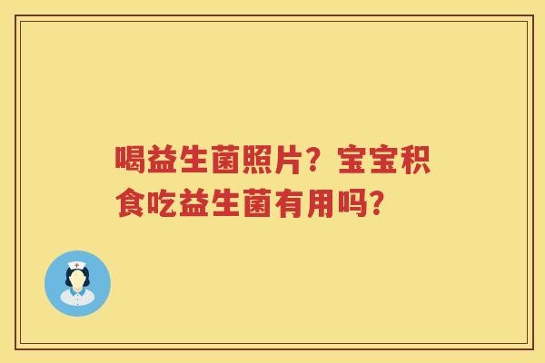 喝益生菌照片？宝宝积食吃益生菌有用吗？