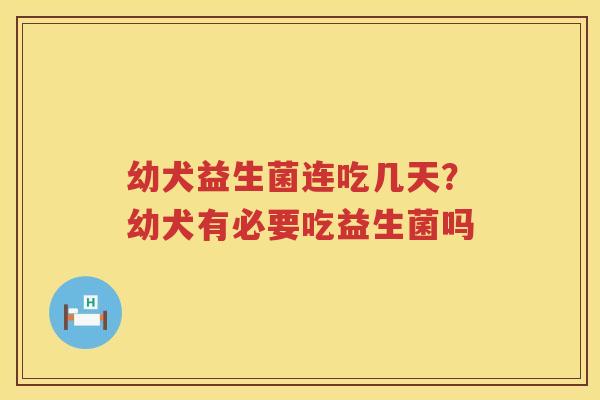 幼犬益生菌连吃几天？幼犬有必要吃益生菌吗