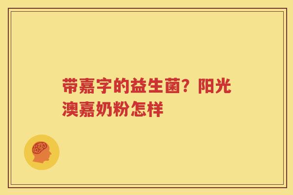 带嘉字的益生菌？阳光澳嘉奶粉怎样