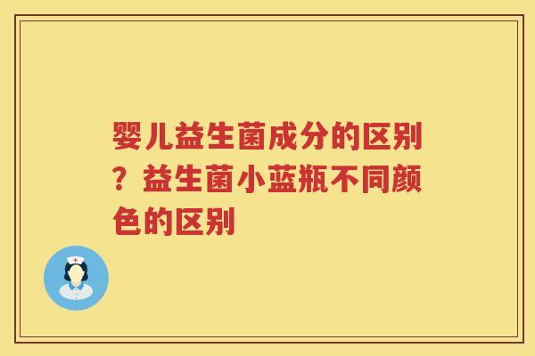 婴儿益生菌成分的区别？益生菌小蓝瓶不同颜色的区别
