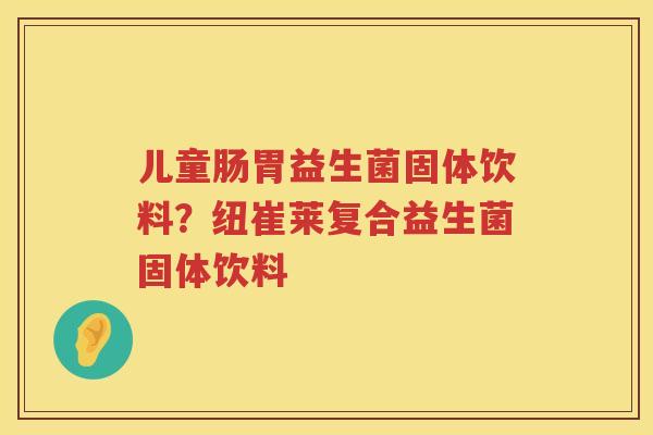 儿童肠胃益生菌固体饮料？纽崔莱复合益生菌固体饮料