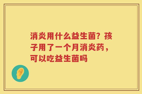 消炎用什么益生菌？孩子用了一个月消炎药，可以吃益生菌吗