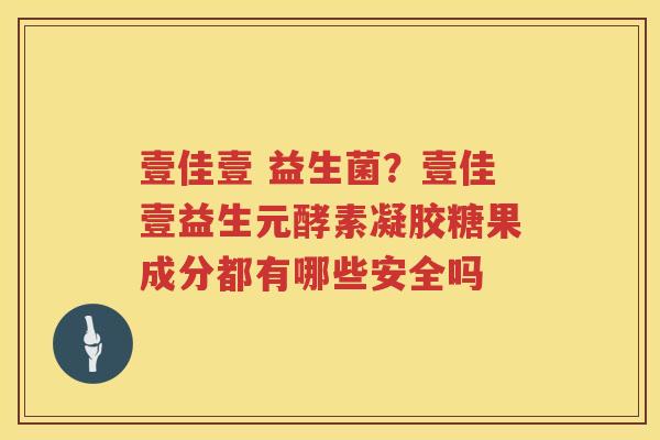壹佳壹 益生菌？壹佳壹益生元酵素凝胶糖果成分都有哪些安全吗