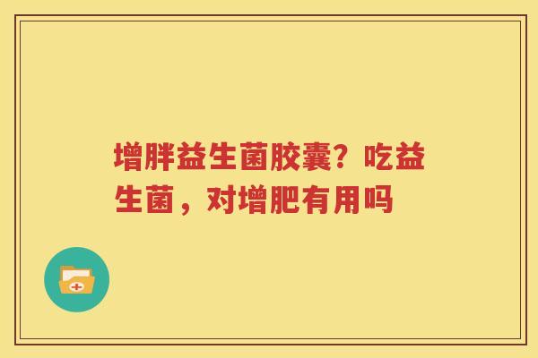增胖益生菌胶囊？吃益生菌，对增肥有用吗