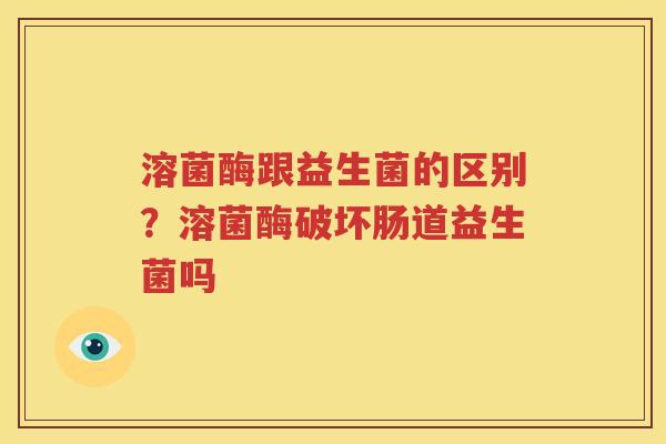 溶菌酶跟益生菌的区别？溶菌酶破坏肠道益生菌吗