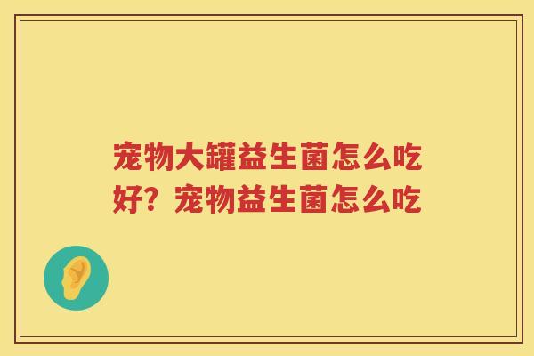 宠物大罐益生菌怎么吃好？宠物益生菌怎么吃