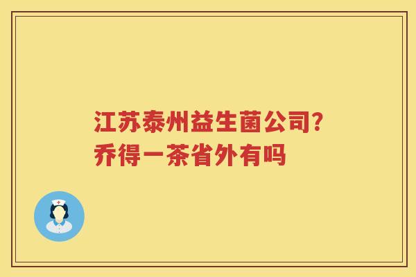 江苏泰州益生菌公司？乔得一茶省外有吗