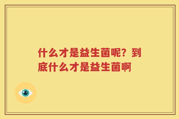 什么才是益生菌呢？到底什么才是益生菌啊