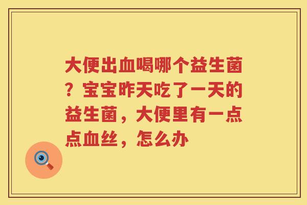 大便出血喝哪个益生菌？宝宝昨天吃了一天的益生菌，大便里有一点点血丝，怎么办