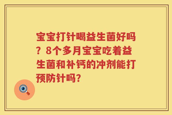 宝宝打针喝益生菌好吗？8个多月宝宝吃着益生菌和补钙的冲剂能打预防针吗？